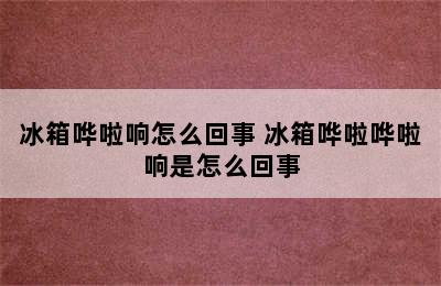 冰箱哗啦响怎么回事 冰箱哗啦哗啦响是怎么回事